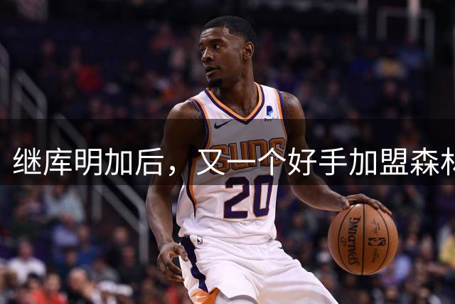 继库明加后，又一个好手加盟森林狼！雷霆马刺要担心了